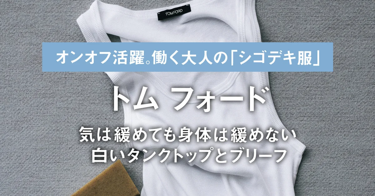 トム フォード】気は緩めても身体は緩めない、白いタンクトップと
