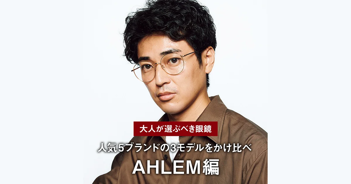 大人が選ぶべき眼鏡】人気5ブランドの3モデルをかけ比べ｜AHLEM編
