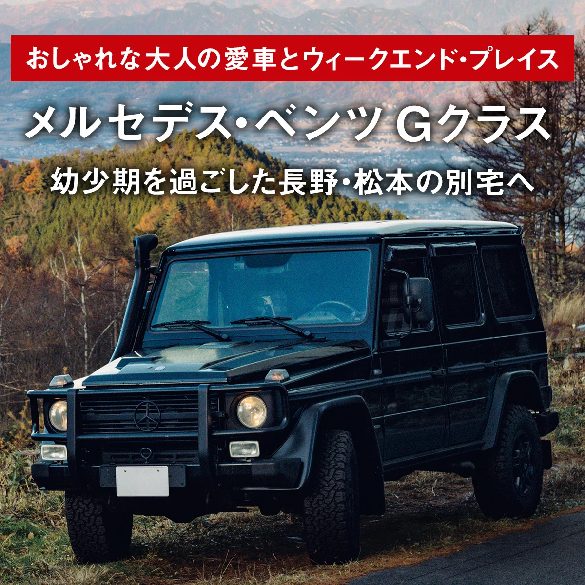 メルセデス・ベンツ Gクラスで幼少期を過ごした長野・松本の別宅へ【おしゃれな大人の愛車とウィークエンド・プレイス】