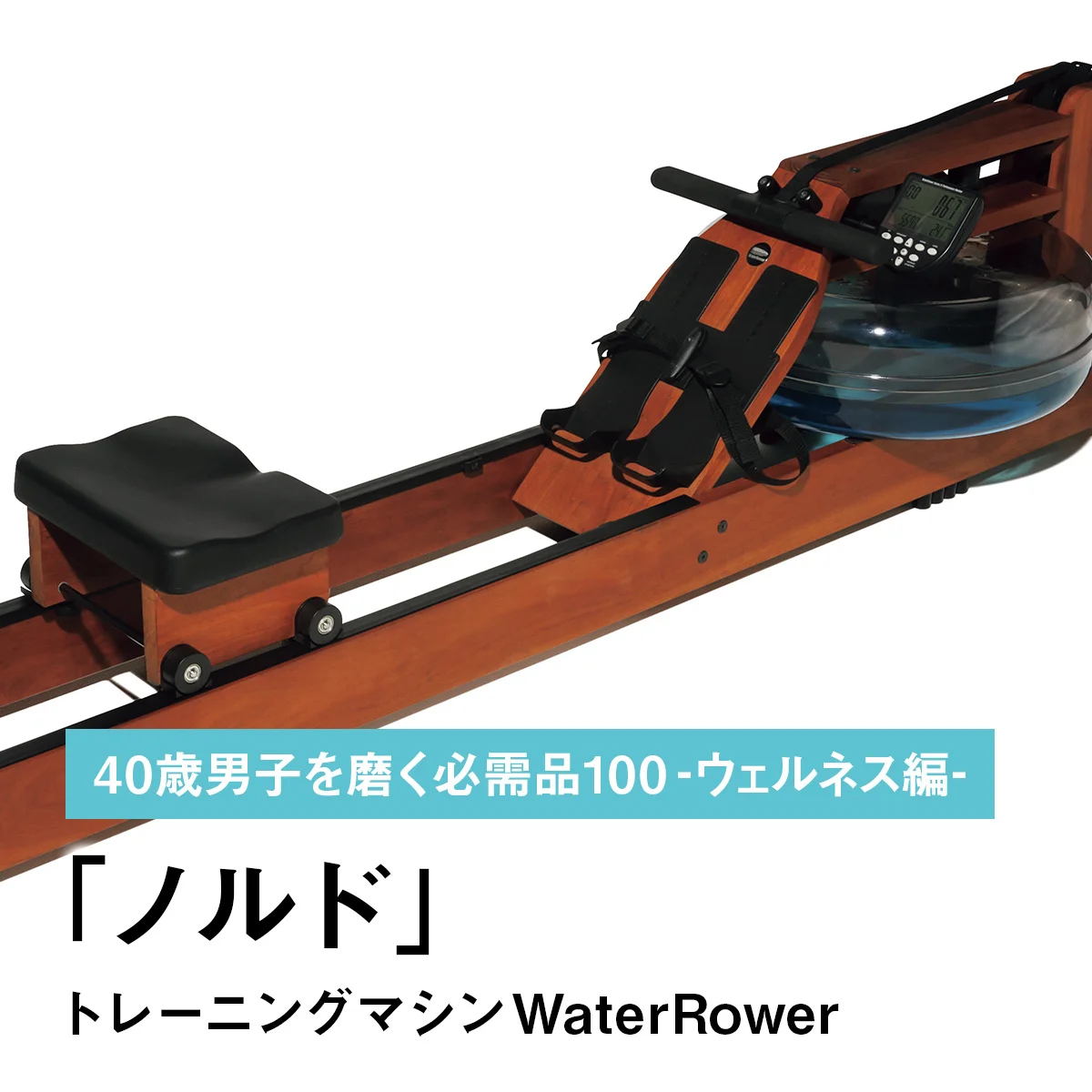 056｜ノルドのトレーニングマシンWaterRower【40歳男子を磨く必需品100 -ウェルネス編-】