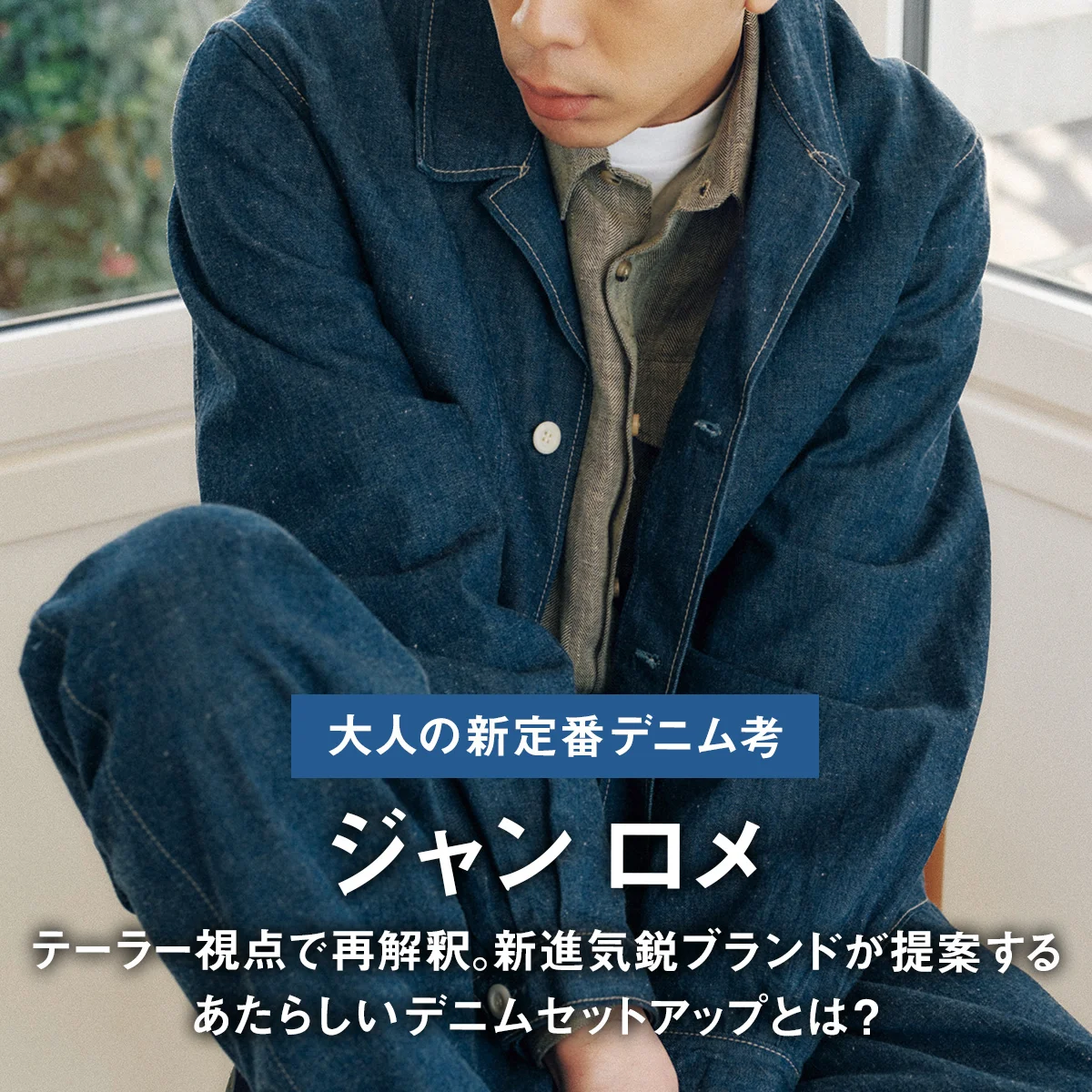 【大人の新定番デニム考】テーラー視点で再解釈。新進気鋭ブランドが提案するあたらしいデニムセットアップとは？【ジャン ロメ】