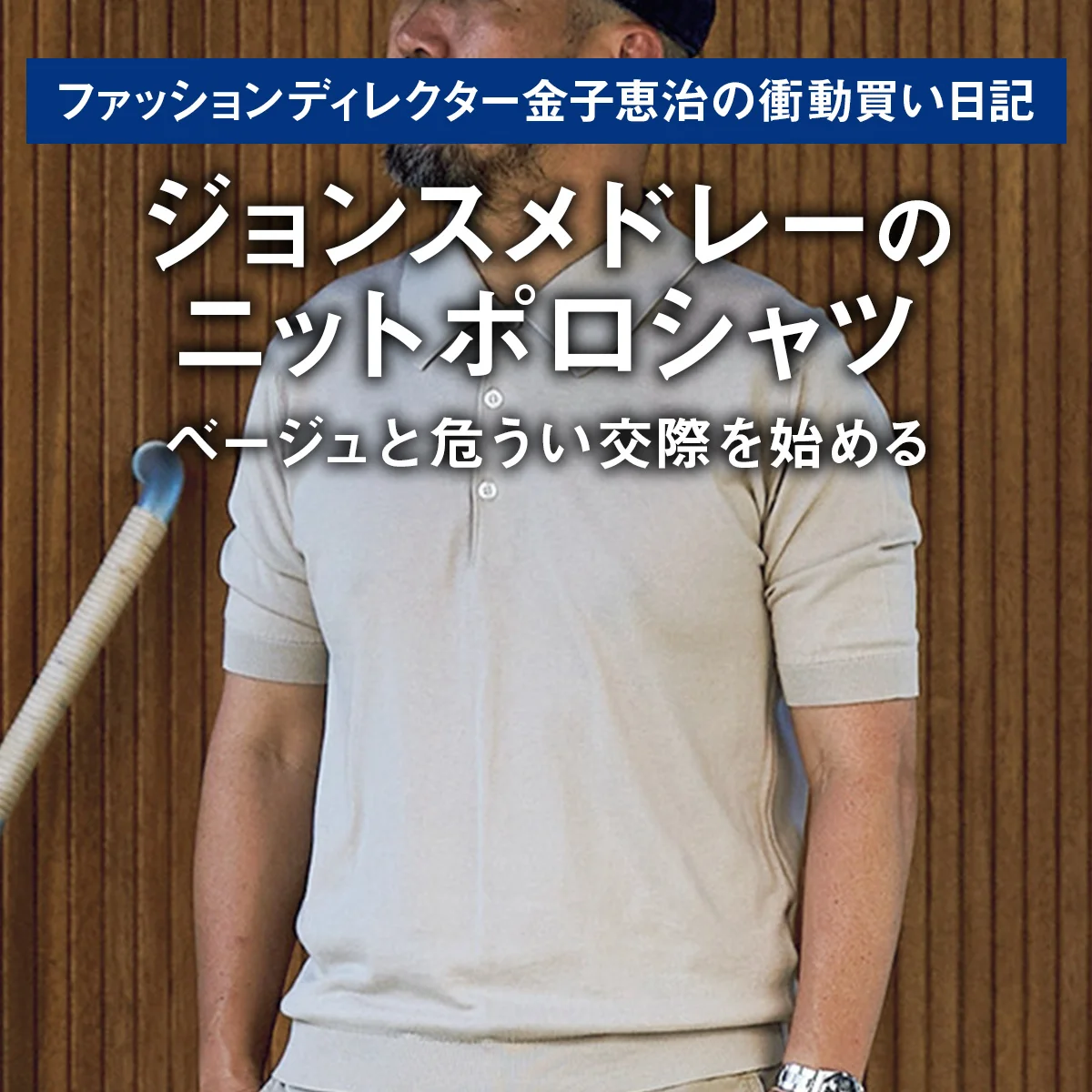 【ジョンスメドレーのニットポロシャツ】ベージュと危うい交際を始める ｜ファッションディレクター金子恵治の衝動買い日記