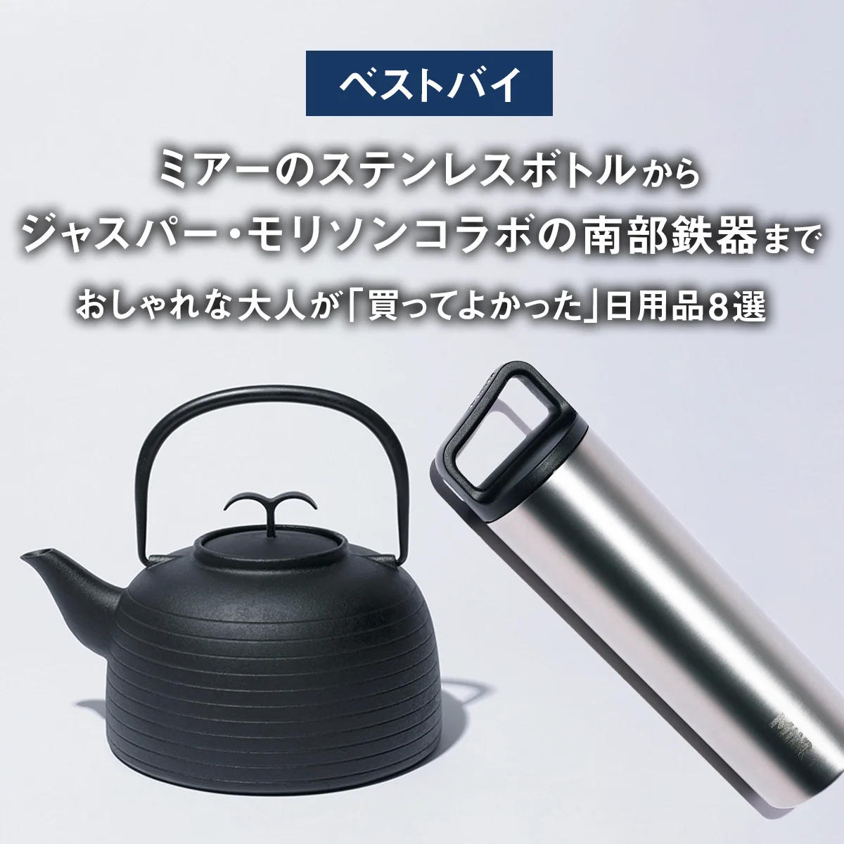【ベストバイ】ミアーのステンレスボトルからジャスパー・モリソンコラボの南部鉄器まで。おしゃれな大人が「買ってよかった」日用品8選【まとめ】