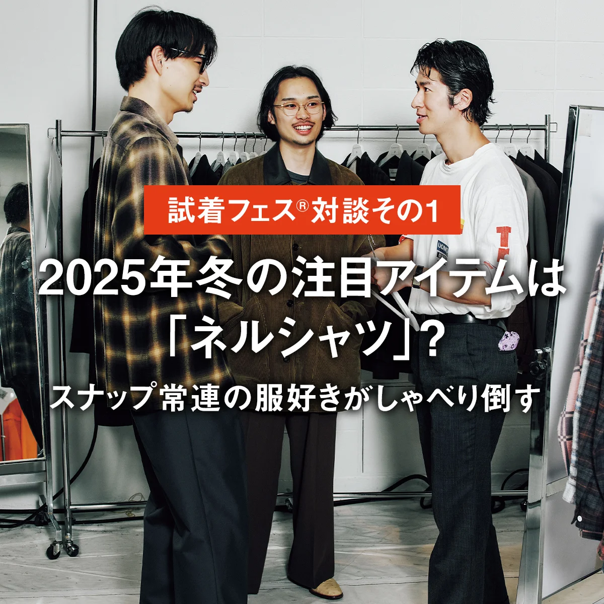 【試着フェス®︎対談その1】2025年冬の注目アイテムは「ネルシャツ」？ スナップ常連の服好きがしゃべり倒す