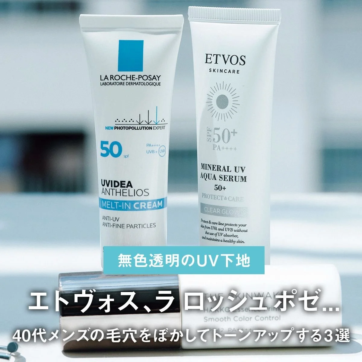 【無色透明のUV下地】エトヴォス、ラ ロッシュ ポゼ... 40代メンズの毛穴をぼかしてトーンアップする3選【ナチュラルベースメイク】