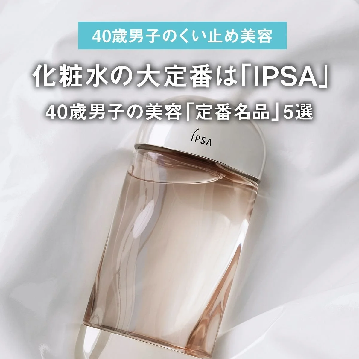 化粧水の大定番は「IPSA」。40歳男子の美容「定番名品」5選【40歳男子のくい止め美容】