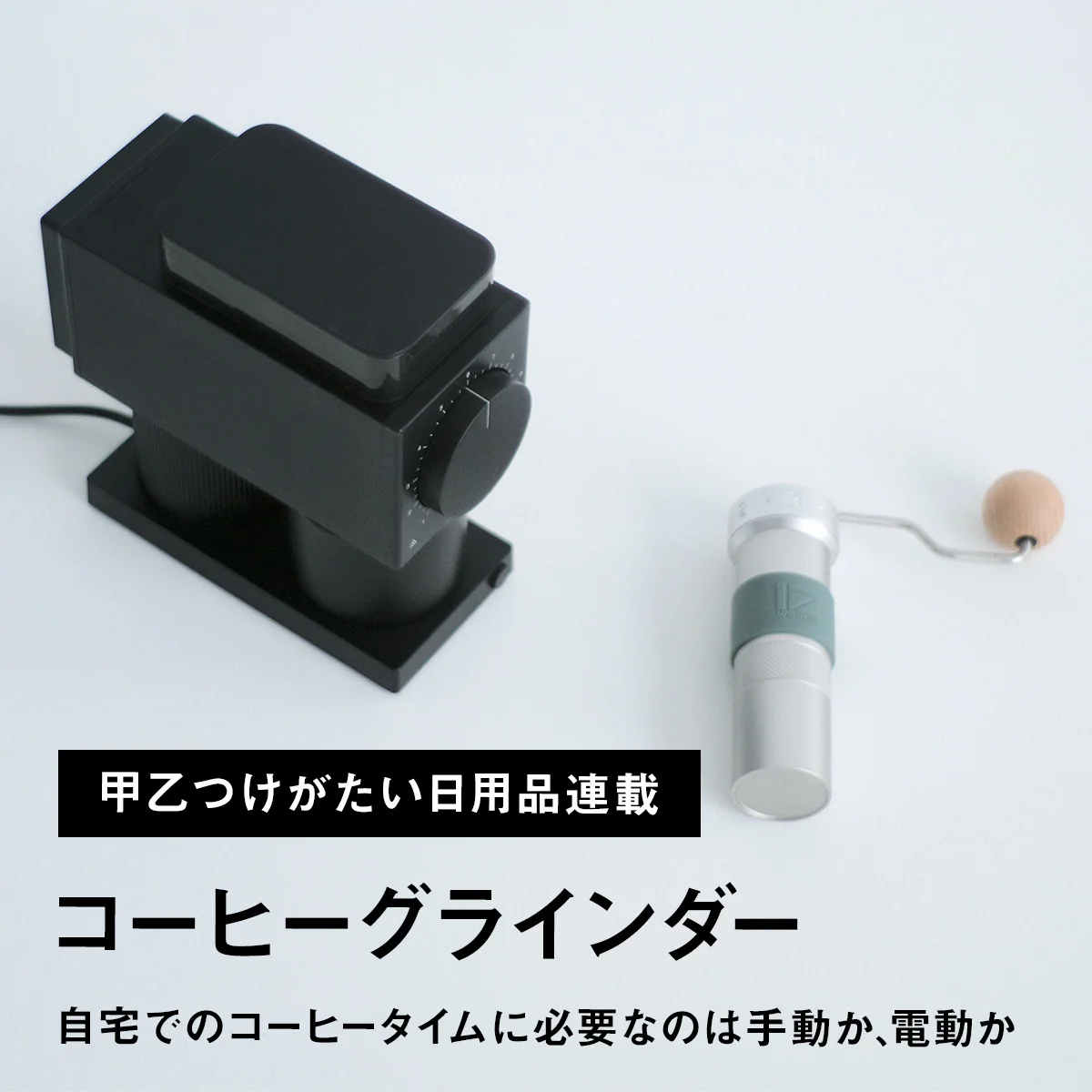 【新連載｜甲乙つけがたい日用品】コーヒーグラインダー｜自宅でのコーヒータイムに必要なのは手動か、電動か