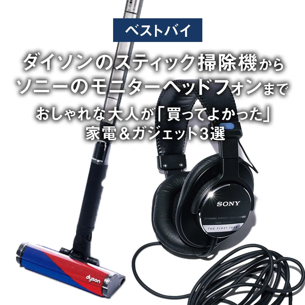 【ベストバイ】ダイソンのスティック掃除機からソニーのモニターヘッドフォンまで。おしゃれな大人が「買ってよかった」家電＆ガジェット3選【まとめ】