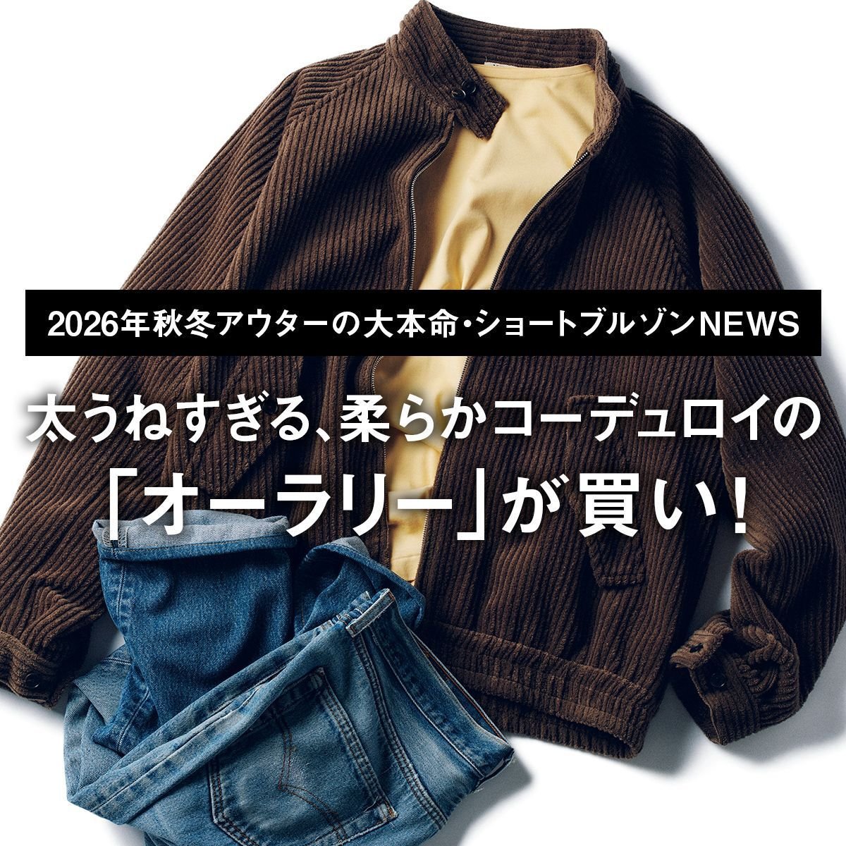 太うねすぎる、柔らかコーデュロイの「オーラリー」が買い！【2026年秋冬アウターの大本命・ショートブルゾンNEWS｜05】