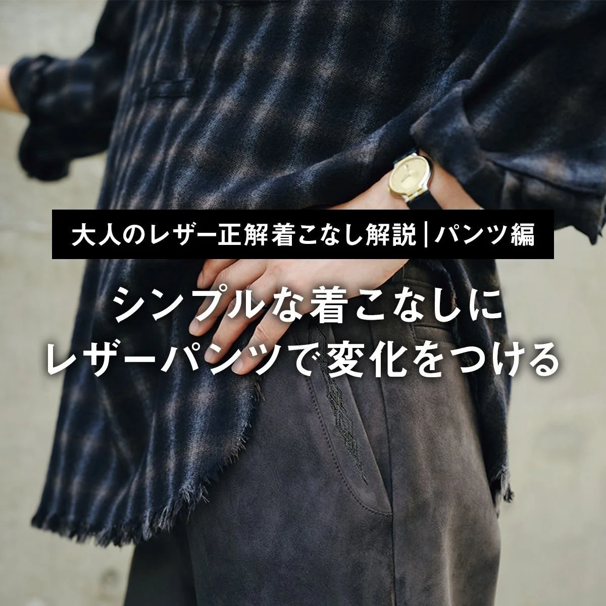 【大人のレザー正解着こなし解説｜パンツ編】シンプルな着こなしにレザーパンツで変化をつける