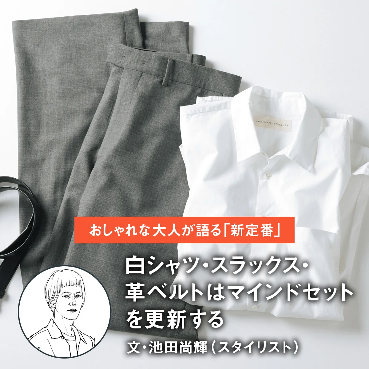 【おしゃれな大人が語る「新定番」】白シャツ・スラックス・革ベルトはマインドセットを更新する｜文・池田尚輝（スタイリスト）