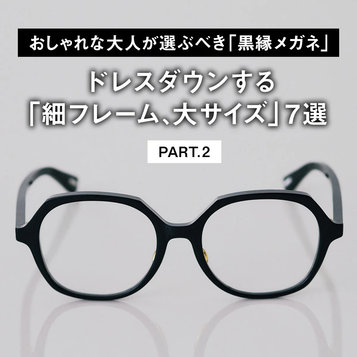 【おしゃれな大人が選ぶべき「黒縁メガネ」】ドレスダウンする「細フレーム、大サイズ」7選 PART.2