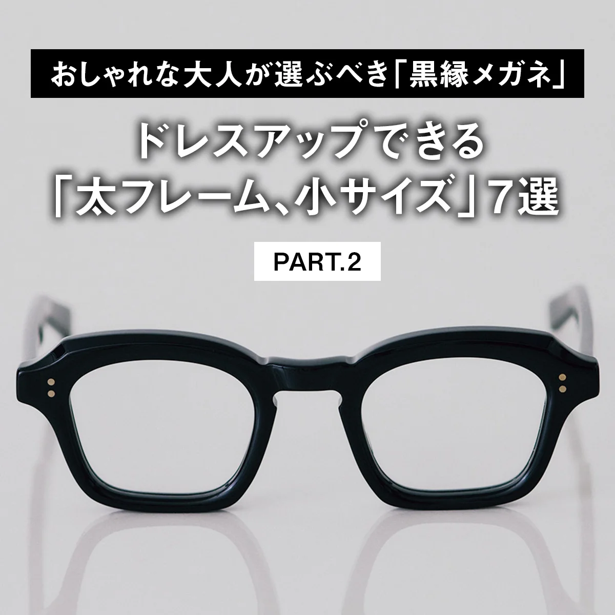 【おしゃれな大人が選ぶべき「黒縁メガネ」】ドレスアップできる「太フレーム、小サイズ」7選 PART.2