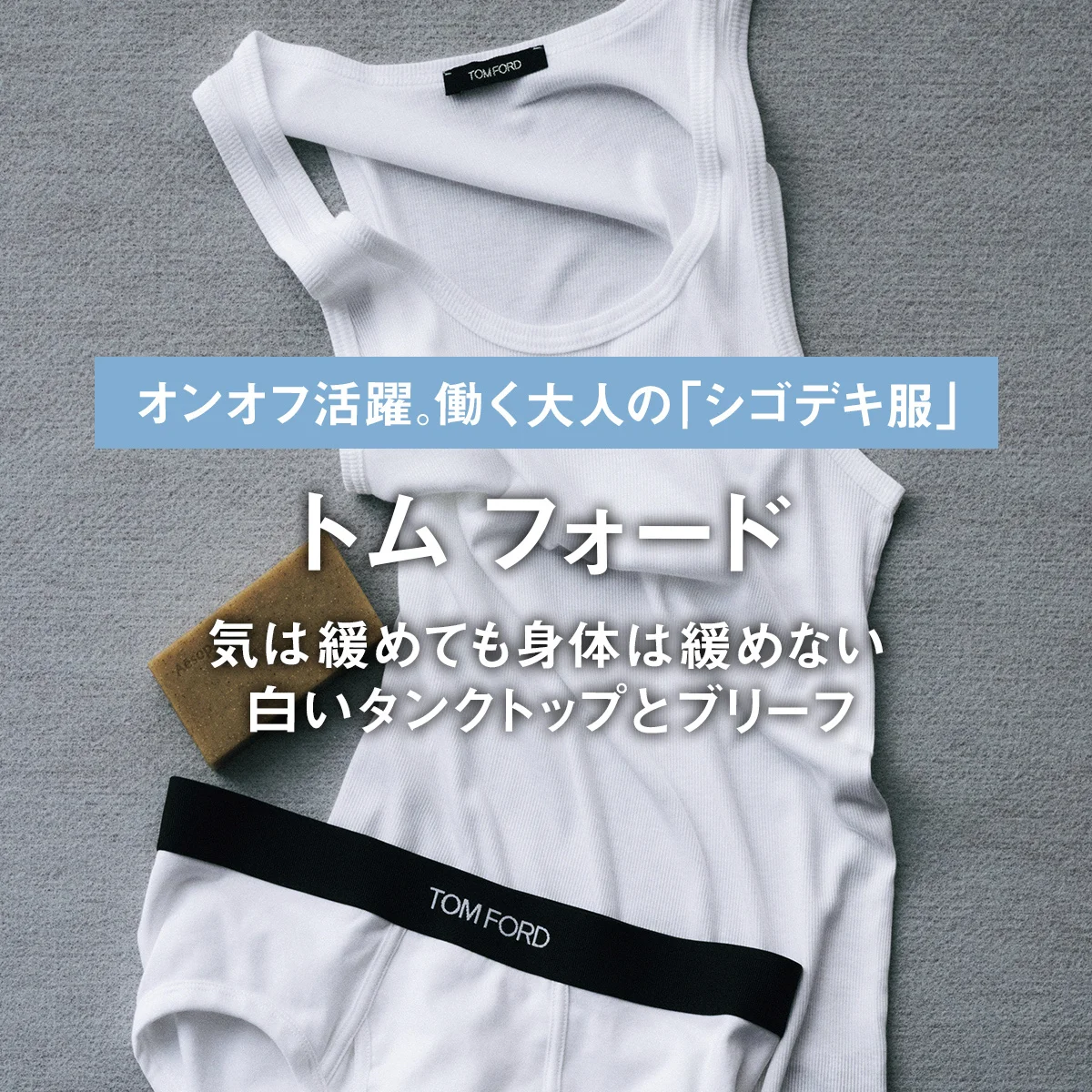 【トム フォード】気は緩めても身体は緩めない、白いタンクトップとブリーフ｜オンオフ活躍。働く大人の「シゴデキ服」