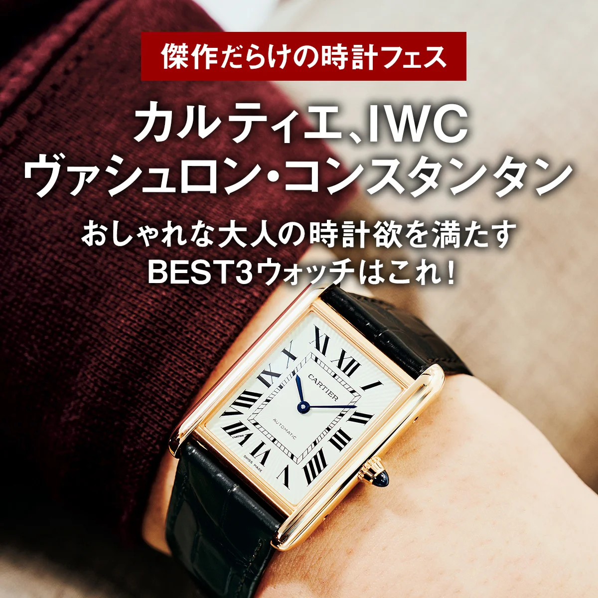 カルティエ、ヴァシュロン・コンスタンタン、IWC。おしゃれな大人の時計欲を満たすBEST3ウォッチはこれ！【傑作だらけの時計フェス】