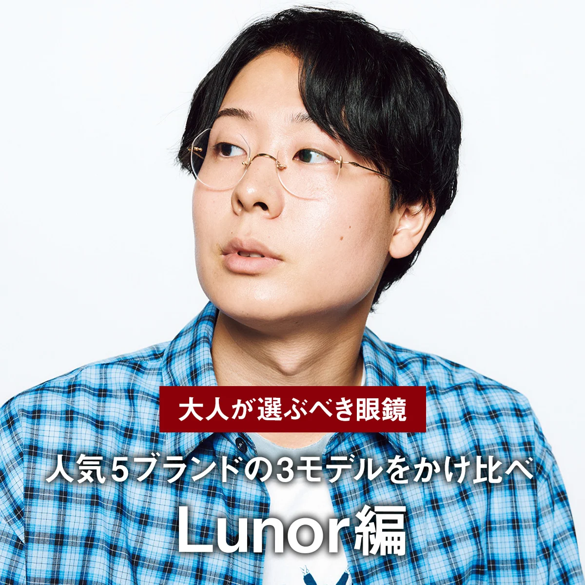 【大人が選ぶべき眼鏡】人気5ブランドの3モデルをかけ比べ｜Lunor編 リムレスは小さなレンズでキャラを