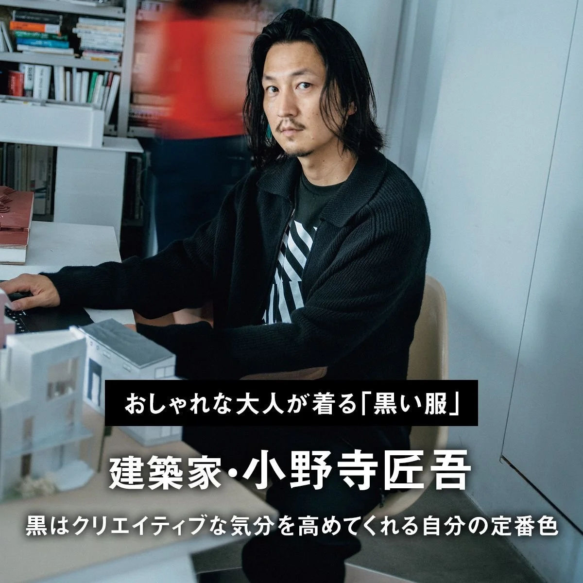 【おしゃれな大人が着る「黒い服」】建築家・小野寺匠吾「黒はクリエイティブな気分を高めてくれる自分の定番色」